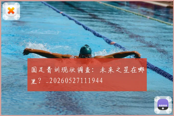 国足青训现状调查：未来之星在哪里？_20260527111944