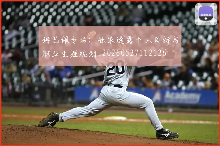 姆巴佩专访：独家透露个人目标与职业生涯规划_20260527112126