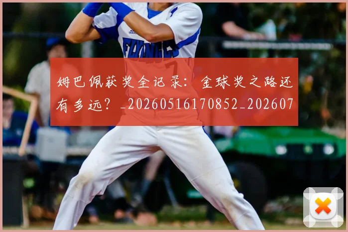 姆巴佩获奖全记录:金球奖之路还有多远?_20260516170852_20260703232134
