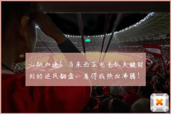 心跳加速!马来西亚电竞队关键时刻的逆风翻盘,看得我热血沸腾!