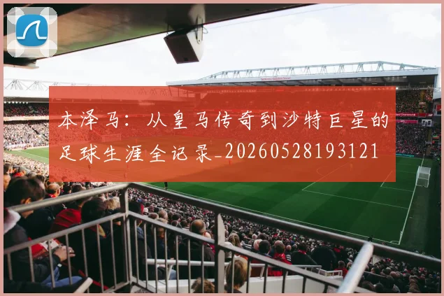 本泽马:从皇马传奇到沙特巨星的足球生涯全记录_20260528193121