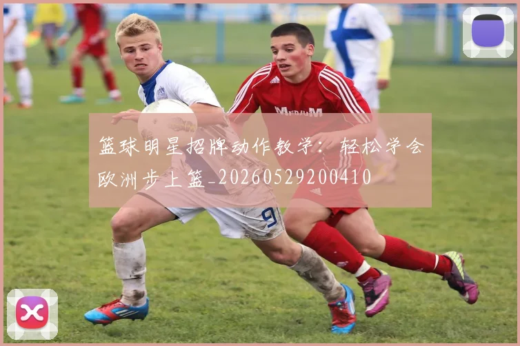 篮球明星招牌动作教学:轻松学会欧洲步上篮_20260529200410