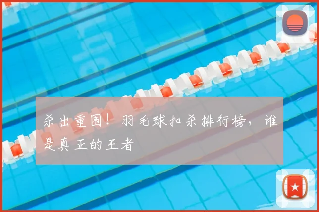 杀出重围!羽毛球扣杀排行榜,谁是真正的王者