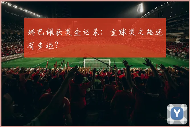 姆巴佩获奖全记录:金球奖之路还有多远?