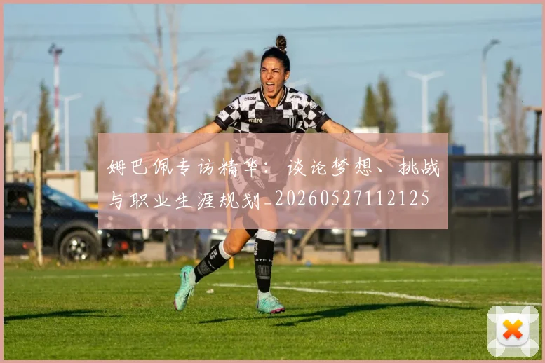 姆巴佩专访精华:谈论梦想、挑战与职业生涯规划_20260527112125