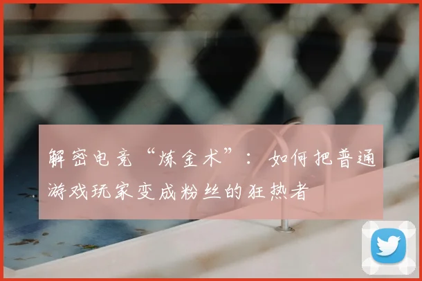 解密电竞“炼金术”:如何把普通游戏玩家变成粉丝的狂热者
