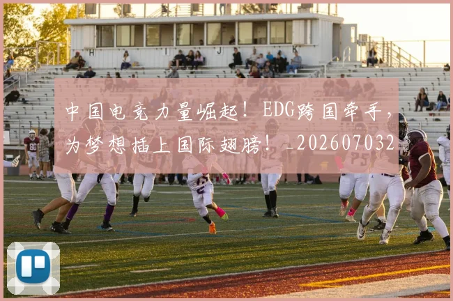 中国电竞力量崛起！EDG跨国牵手，为梦想插上国际翅膀！_20260703203151_20260716183616
