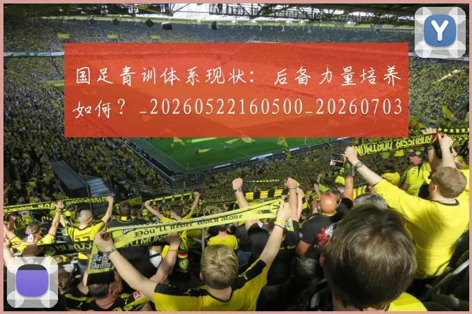 国足青训体系现状:后备力量培养如何?_20260522160500_20260703224543