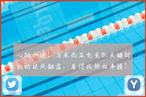 心跳加速!马来西亚电竞队关键时刻的逆风翻盘,看得我热血沸腾!