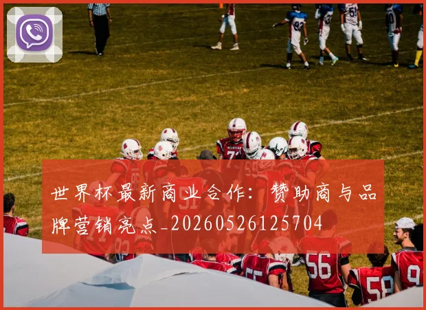 世界杯最新商业合作：赞助商与品牌营销亮点_20260526125704