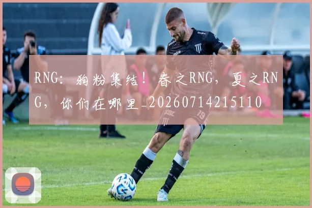 RNG:狗粉集结!春之RNG,夏之RNG,你们在哪里_20260714215110