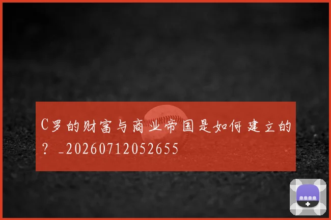 C罗的财富与商业帝国是如何建立的?_20260712052655