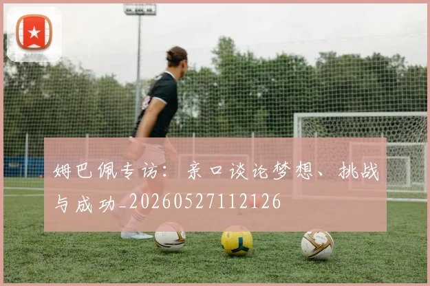 姆巴佩专访：亲口谈论梦想、挑战与成功_20260527112126