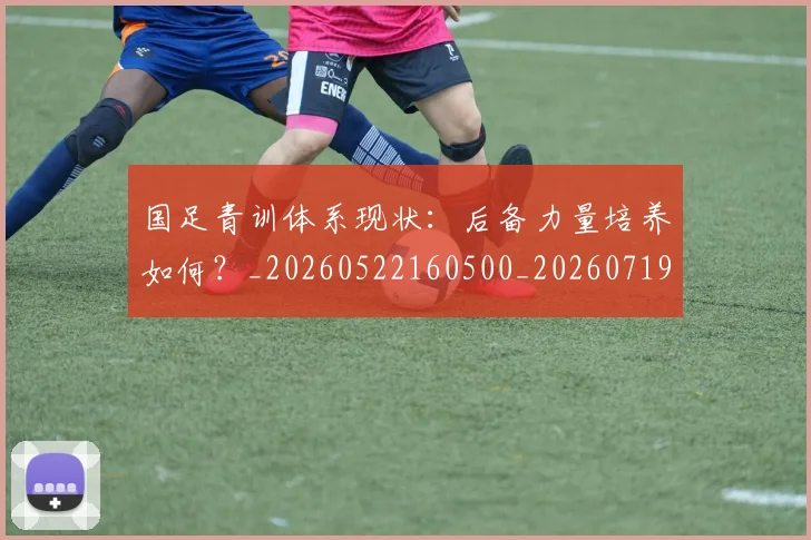 国足青训体系现状:后备力量培养如何?_20260522160500_20260719165604