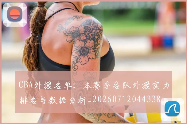 CBA外援名单:本赛季各队外援实力排名与数据分析_20260712044338