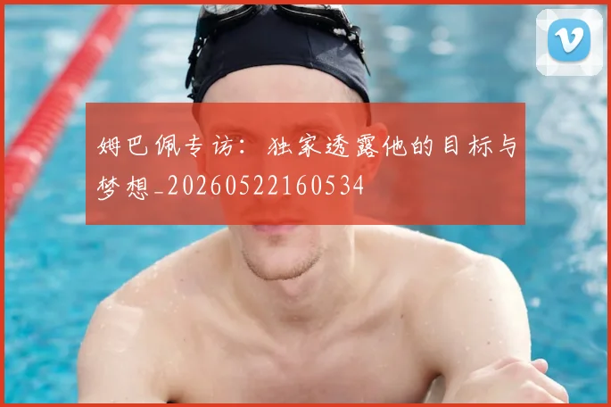姆巴佩专访:独家透露他的目标与梦想_20260522160534