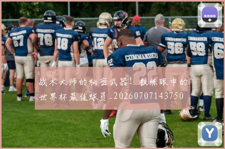 战术大师的秘密武器!教练眼中的世界杯最佳球员_20260707143750