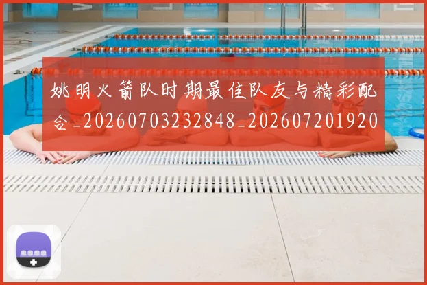 姚明火箭队时期最佳队友与精彩配合_20260703232848_20260720192032