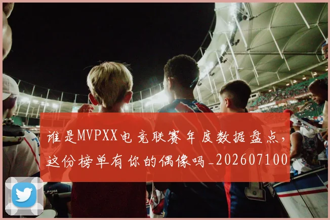 谁是MVPXX电竞联赛年度数据盘点,这份榜单有你的偶像吗_20260710013432