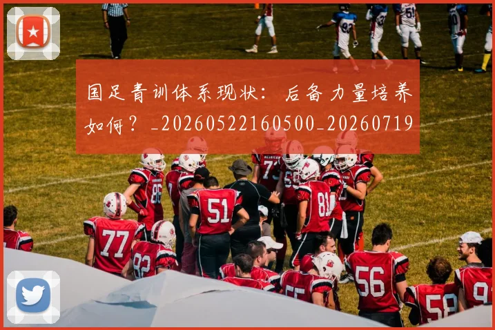 国足青训体系现状:后备力量培养如何?_20260522160500_20260719165604