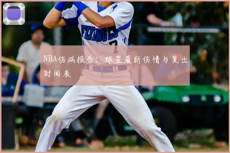 NBA伤病报告:球星最新伤情与复出时间表