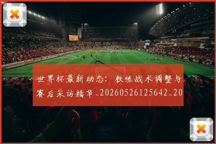 世界杯最新动态:教练战术调整与赛后采访精华_20260526125642_20260702174106_20260715191042
