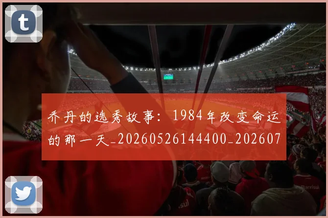 乔丹的选秀故事:1984年改变命运的那一天_20260526144400_20260703210503_20260716192505