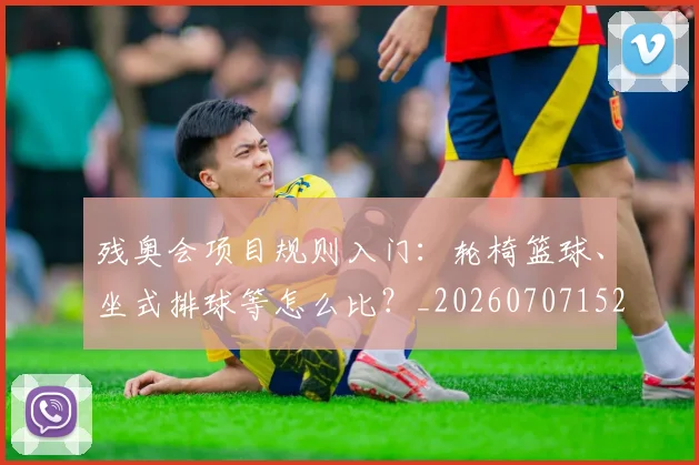 残奥会项目规则入门:轮椅篮球、坐式排球等怎么比?_20260707152805