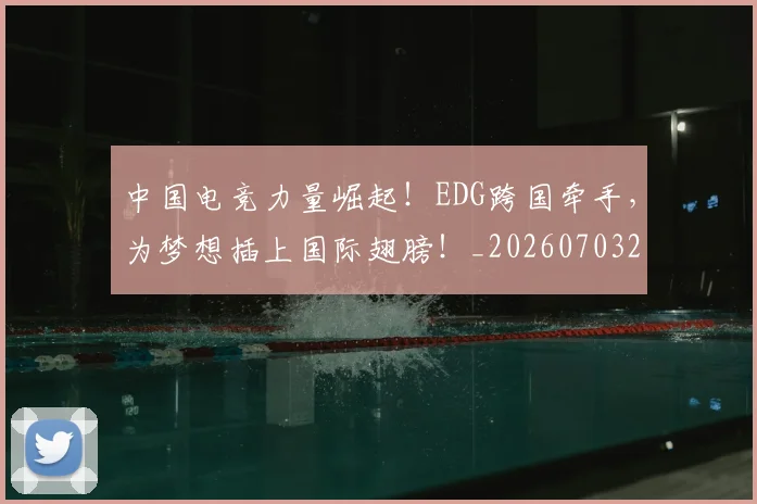 中国电竞力量崛起!EDG跨国牵手,为梦想插上国际翅膀!_20260703203151_20260716183616
