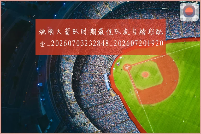姚明火箭队时期最佳队友与精彩配合_20260703232848_20260720192032