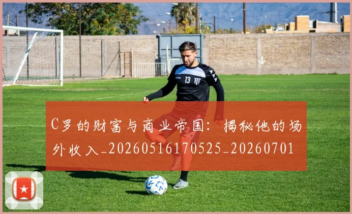 C罗的财富与商业帝国：揭秘他的场外收入_20260516170525_20260701213750