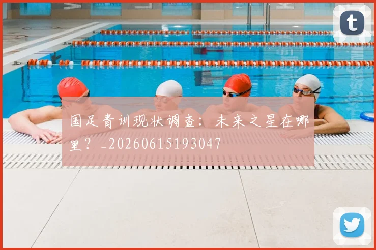 国足青训现状调查：未来之星在哪里？_20260615193047