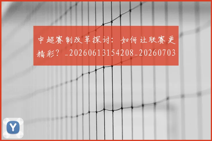 中超赛制改革探讨:如何让联赛更精彩?_20260613154208_20260703205336