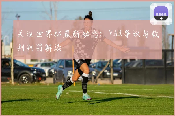 关注世界杯最新动态：VAR争议与裁判判罚解读