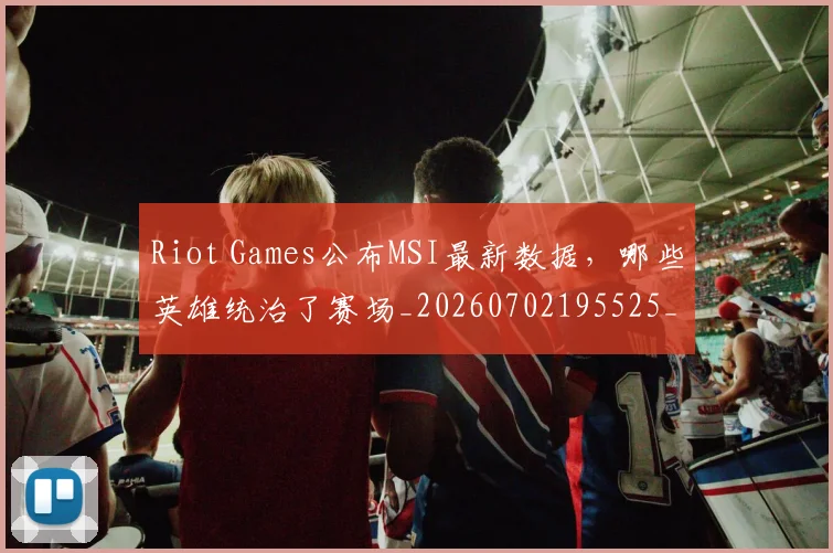 Riot Games公布MSI最新数据,哪些英雄统治了赛场_20260702195525_20260714215113
