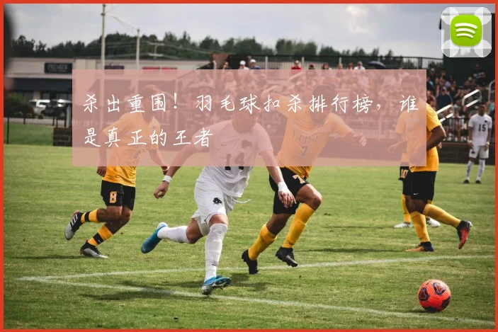 杀出重围!羽毛球扣杀排行榜,谁是真正的王者