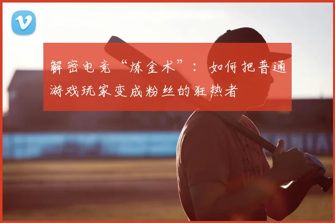 解密电竞“炼金术”:如何把普通游戏玩家变成粉丝的狂热者