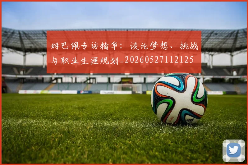 姆巴佩专访精华：谈论梦想、挑战与职业生涯规划_20260527112125