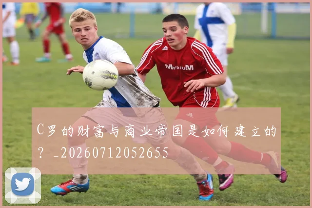 C罗的财富与商业帝国是如何建立的?_20260712052655