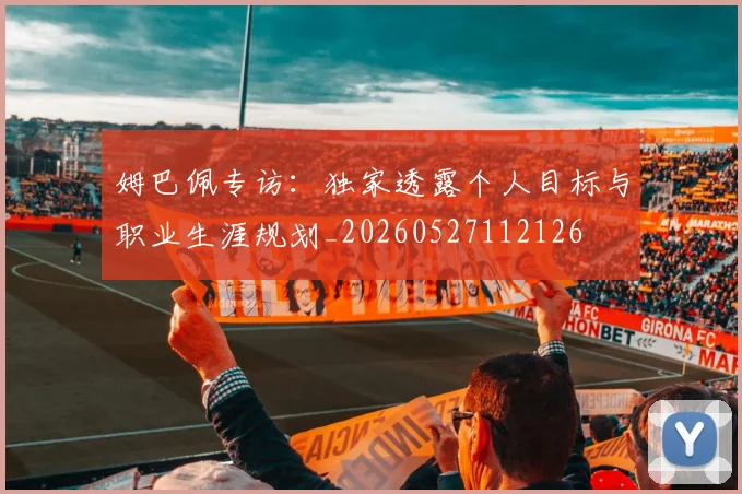 姆巴佩专访：独家透露个人目标与职业生涯规划_20260527112126