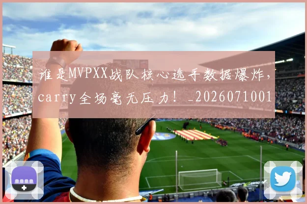 谁是MVPXX战队核心选手数据爆炸，carry全场毫无压力！_20260710013430