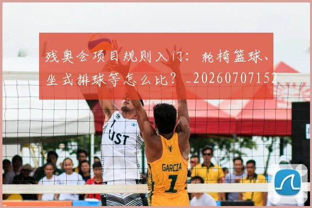残奥会项目规则入门：轮椅篮球、坐式排球等怎么比？_20260707152805