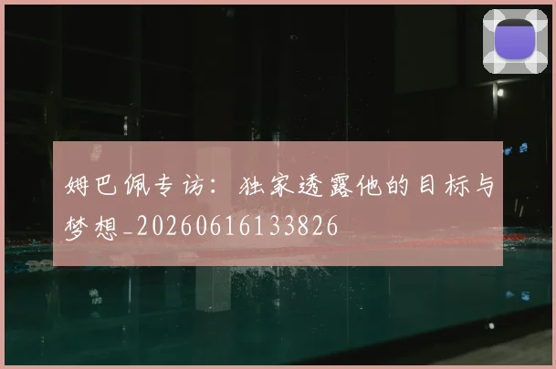 姆巴佩专访:独家透露他的目标与梦想_20260616133826