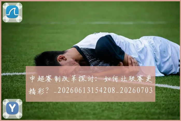 中超赛制改革探讨:如何让联赛更精彩?_20260613154208_20260703205336
