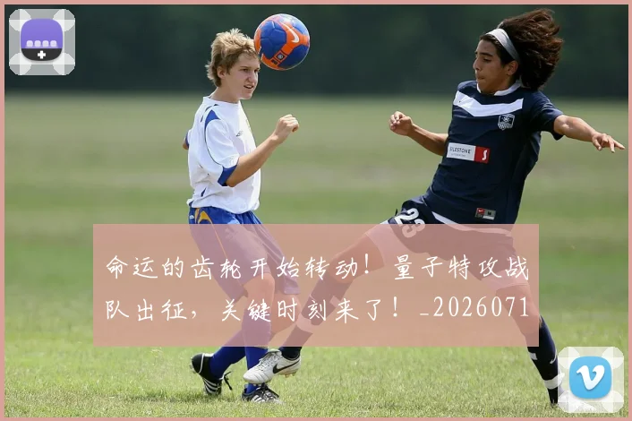 命运的齿轮开始转动!量子特攻战队出征,关键时刻来了!_20260719155343