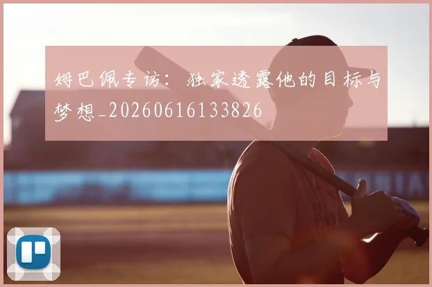 姆巴佩专访：独家透露他的目标与梦想_20260616133826