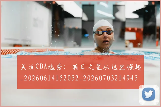 关注CBA选秀：明日之星从这里崛起_20260614152052_20260703214945