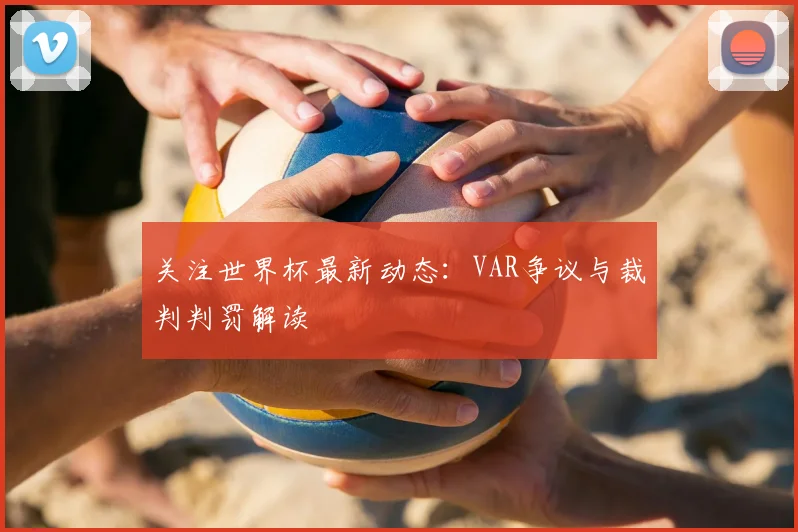 关注世界杯最新动态:VAR争议与裁判判罚解读