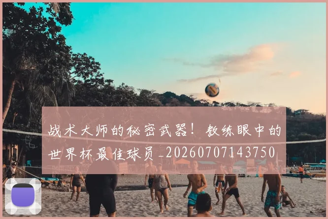 战术大师的秘密武器!教练眼中的世界杯最佳球员_20260707143750